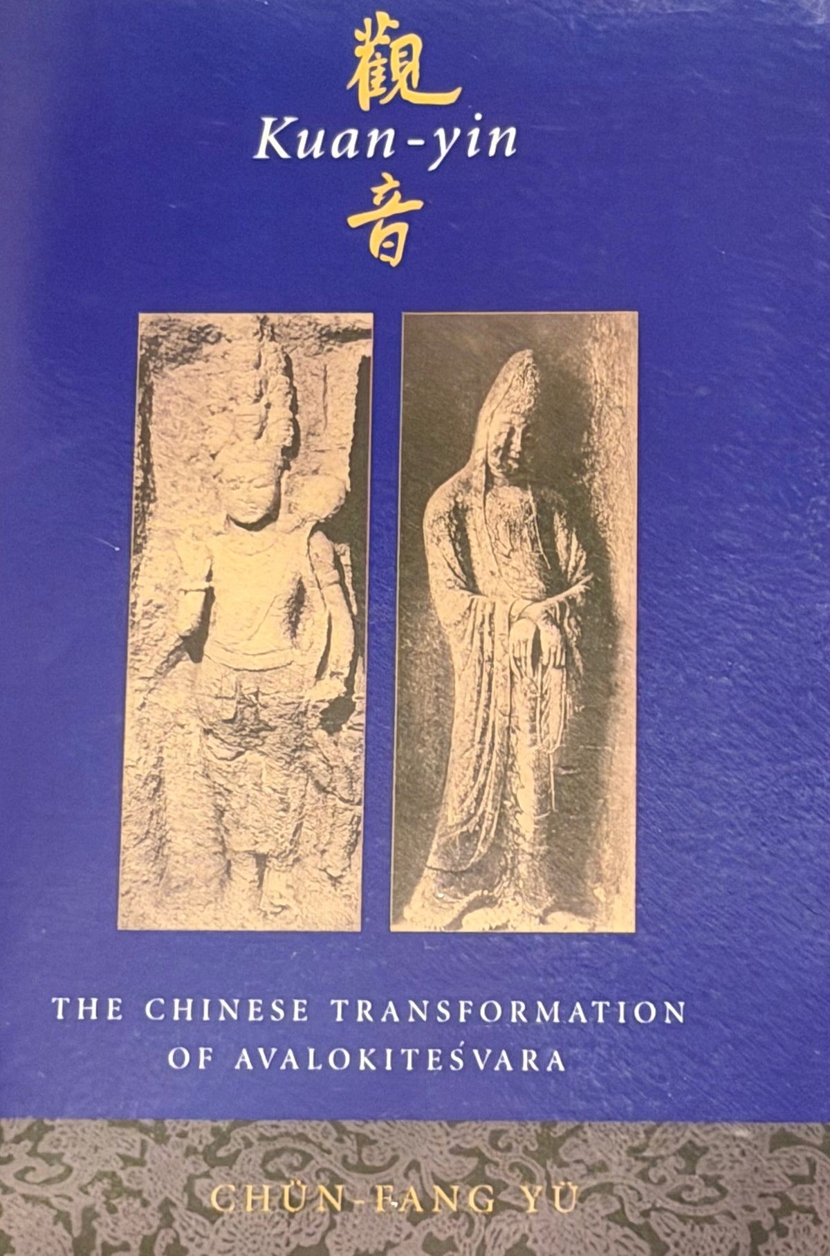 Kuan-yin
音
THE CHINESE TRANSFORMATION
OF AVALOKITEŚVARA CHUN, FANG YU